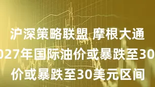 沪深策略联盟 摩根大通预警：2027年国际油价或暴跌至30美元区间