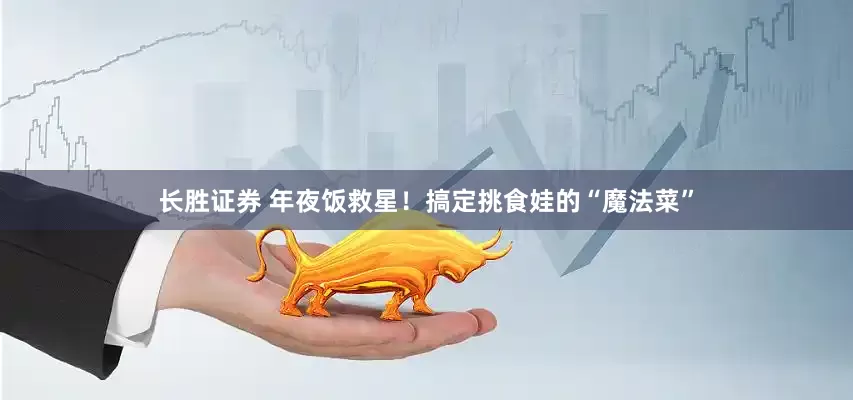 长胜证券 年夜饭救星！搞定挑食娃的“魔法菜”