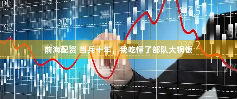 前海配资 当兵十年，我吃懂了部队大锅饭