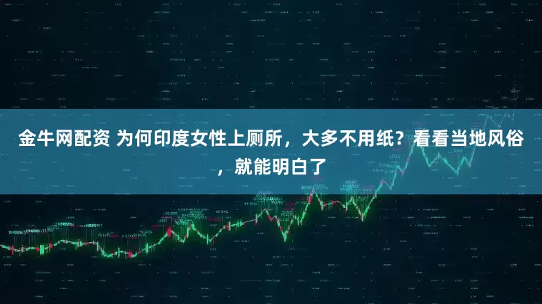 金牛网配资 为何印度女性上厕所，大多不用纸？看看当地风俗，就能明白了
